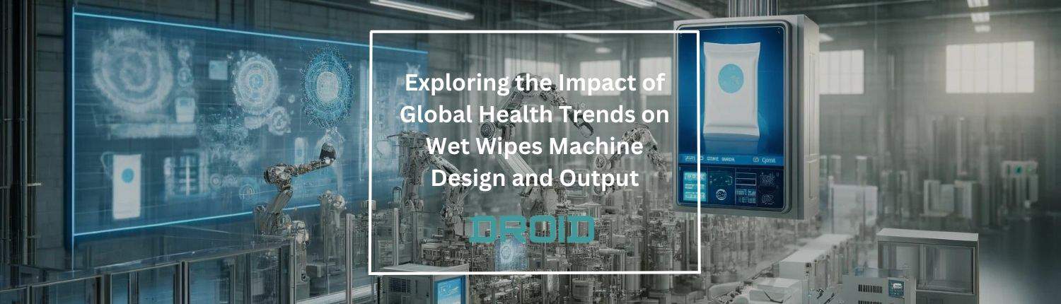 Exploring the Impact of Global Health Trends on Wet Wipes Machine Design and Output - Exploring the Impact of Global Health Trends on Wet Wipes Machine Design and Output